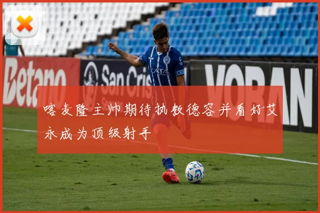 喀麦隆主帅期待执教德容并看好艾永成为顶级射手