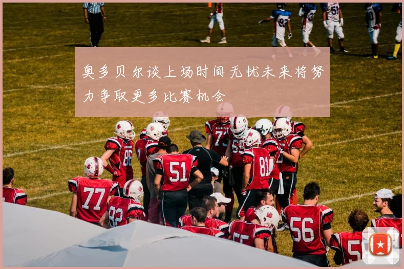 奥多贝尔谈上场时间无忧未来将努力争取更多比赛机会