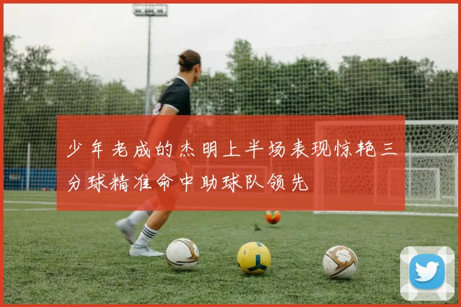 少年老成的杰明上半场表现惊艳三分球精准命中助球队领先